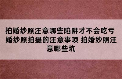 拍婚纱照注意哪些陷阱才不会吃亏 婚纱照拍摄的注意事项 拍婚纱照注意哪些坑